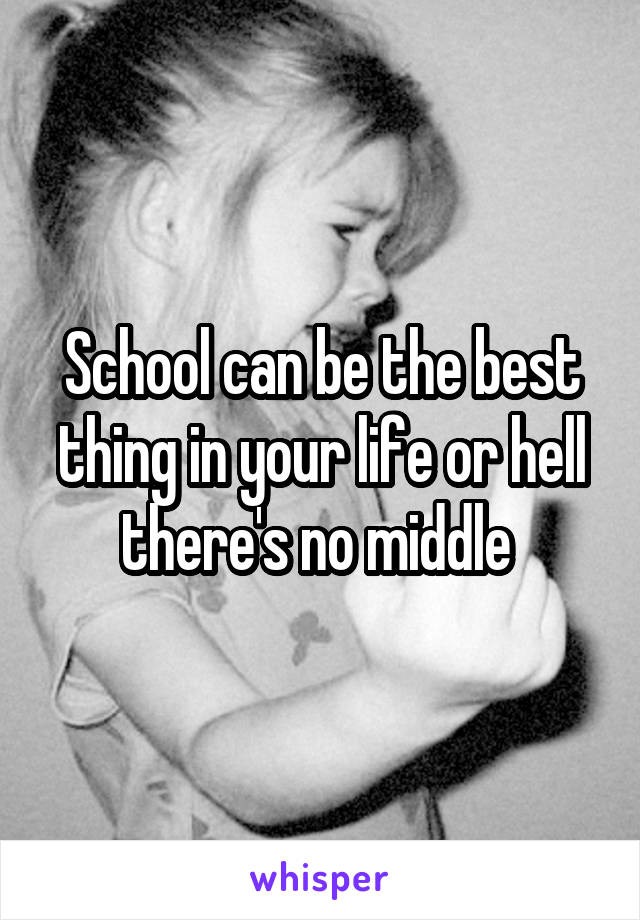 School can be the best thing in your life or hell there's no middle 