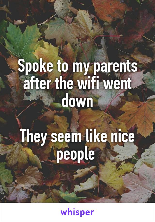 Spoke to my parents after the wifi went down

They seem like nice people 