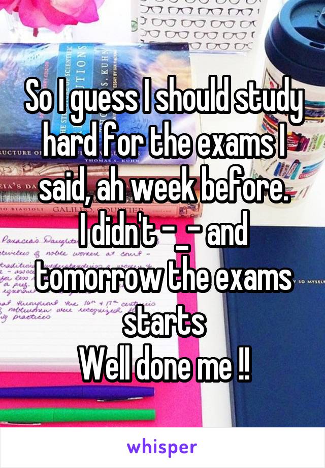 So I guess I should study hard for the exams I said, ah week before.
I didn't -_- and tomorrow the exams starts
Well done me !!