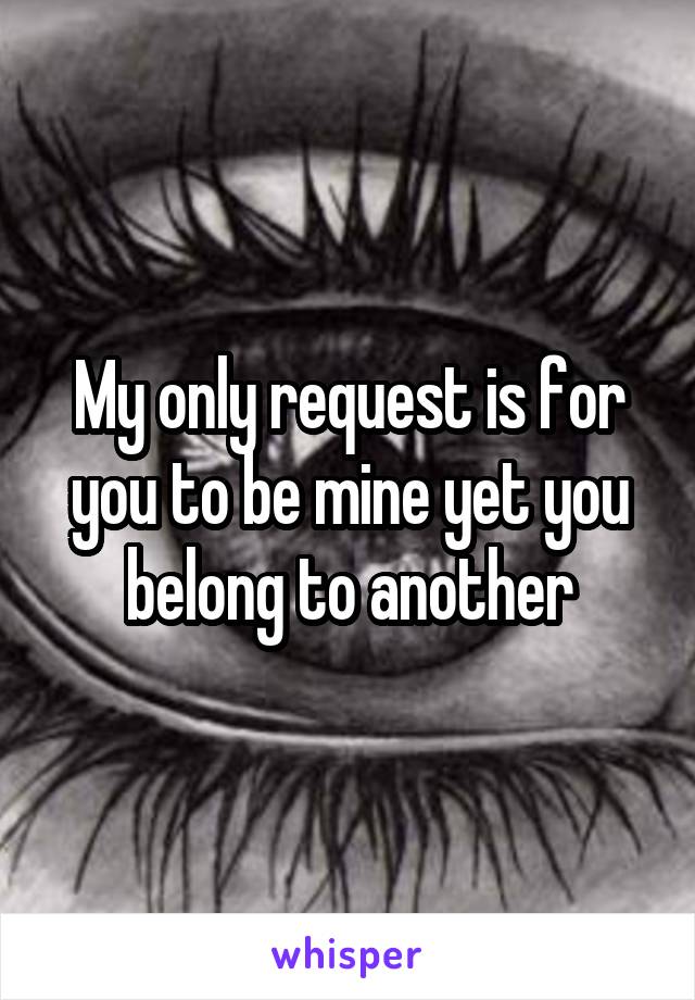 My only request is for you to be mine yet you belong to another