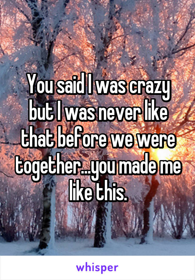 You said I was crazy but I was never like that before we were together...you made me like this.