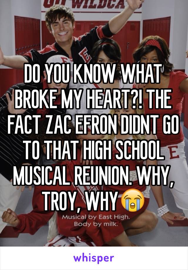 DO YOU KNOW WHAT BROKE MY HEART?! THE FACT ZAC EFRON DIDNT GO TO THAT HIGH SCHOOL MUSICAL REUNION. WHY, TROY, WHY😭