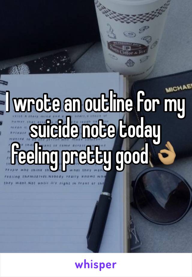 I wrote an outline for my suicide note today feeling pretty good 👌🏽
