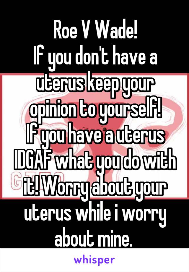 Roe V Wade!
If you don't have a uterus keep your opinion to yourself!
If you have a uterus IDGAF what you do with it! Worry about your uterus while i worry about mine. 