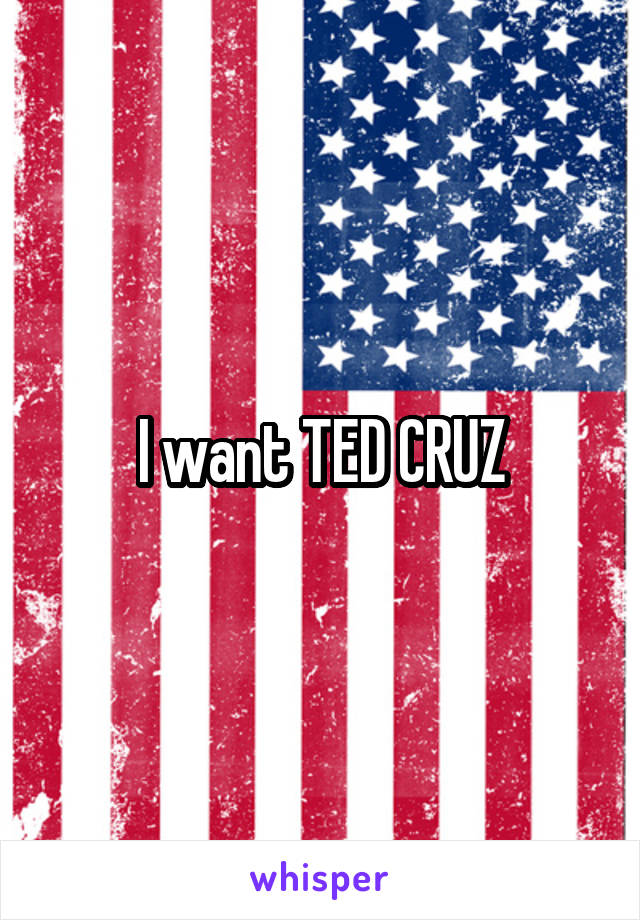 I want TED CRUZ