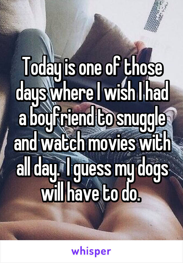 Today is one of those days where I wish I had a boyfriend to snuggle and watch movies with all day.  I guess my dogs will have to do. 