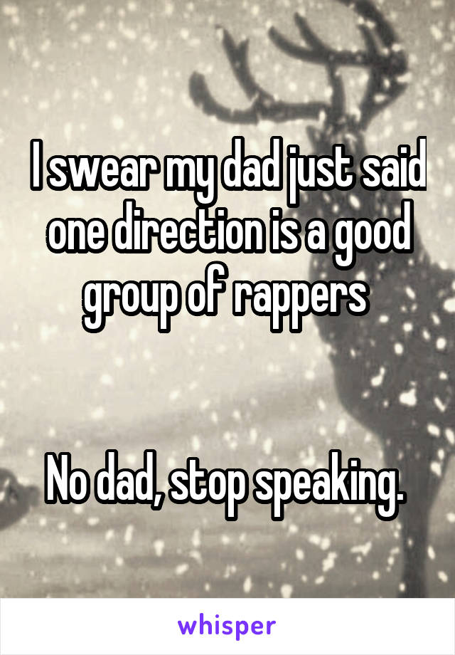 I swear my dad just said one direction is a good group of rappers 


No dad, stop speaking. 