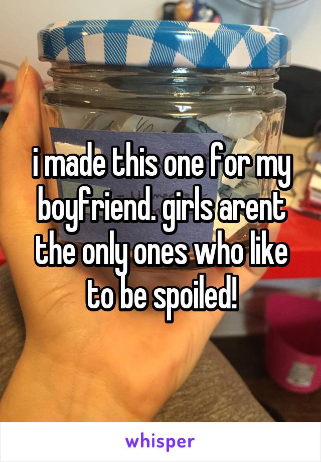 i made this one for my boyfriend. girls arent the only ones who like to be spoiled!