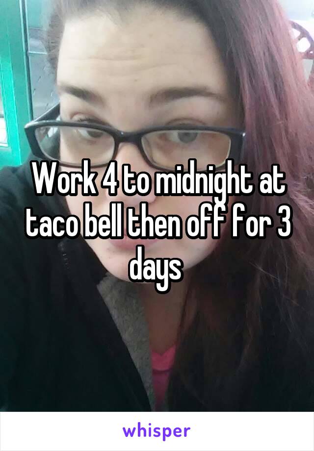 Work 4 to midnight at taco bell then off for 3 days 