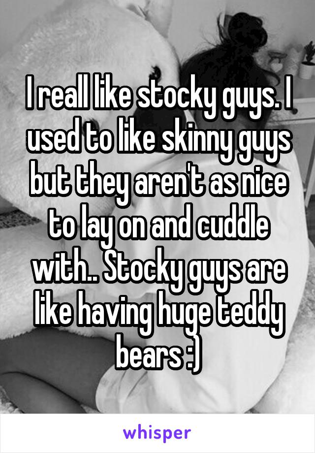 I reall like stocky guys. I used to like skinny guys but they aren't as nice to lay on and cuddle with.. Stocky guys are like having huge teddy bears :)