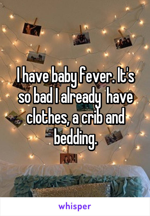 I have baby fever. It's so bad I already  have clothes, a crib and bedding.