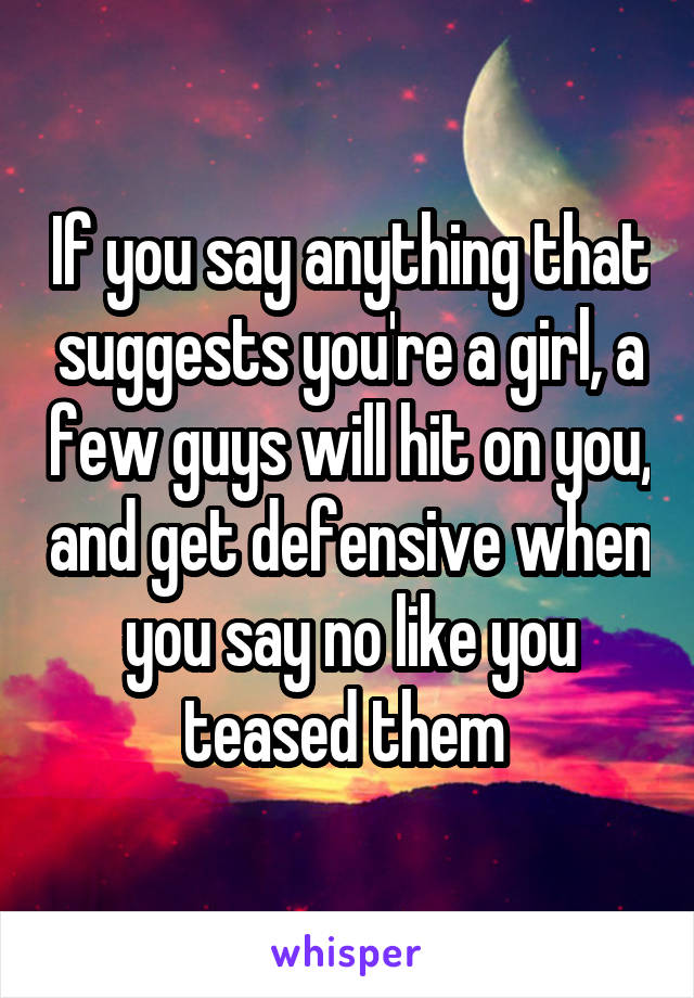 If you say anything that suggests you're a girl, a few guys will hit on you, and get defensive when you say no like you teased them 