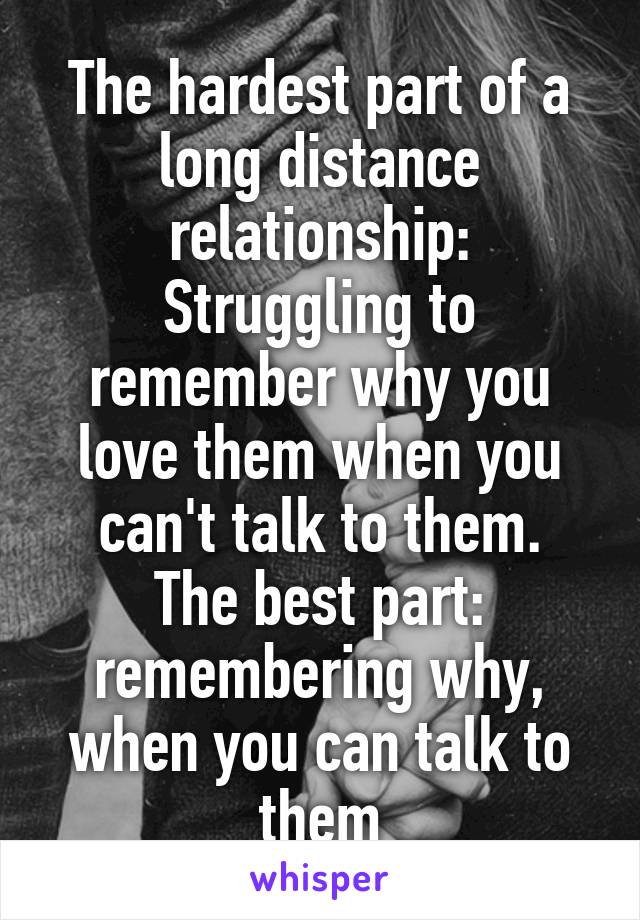 The hardest part of a long distance relationship: Struggling to remember why you love them when you can't talk to them.
The best part: remembering why, when you can talk to them