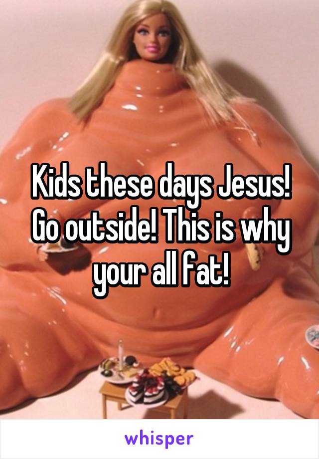 Kids these days Jesus! Go outside! This is why your all fat!