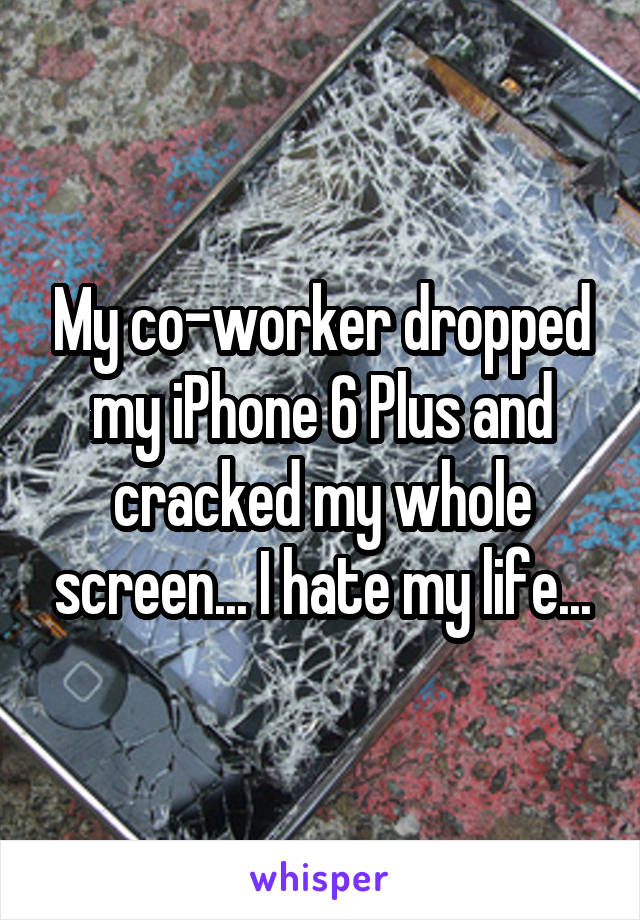 My co-worker dropped my iPhone 6 Plus and cracked my whole screen... I hate my life...