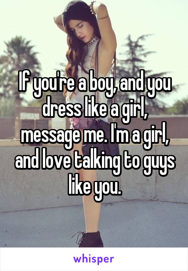 If you're a boy, and you dress like a girl, message me. I'm a girl, and love talking to guys like you.