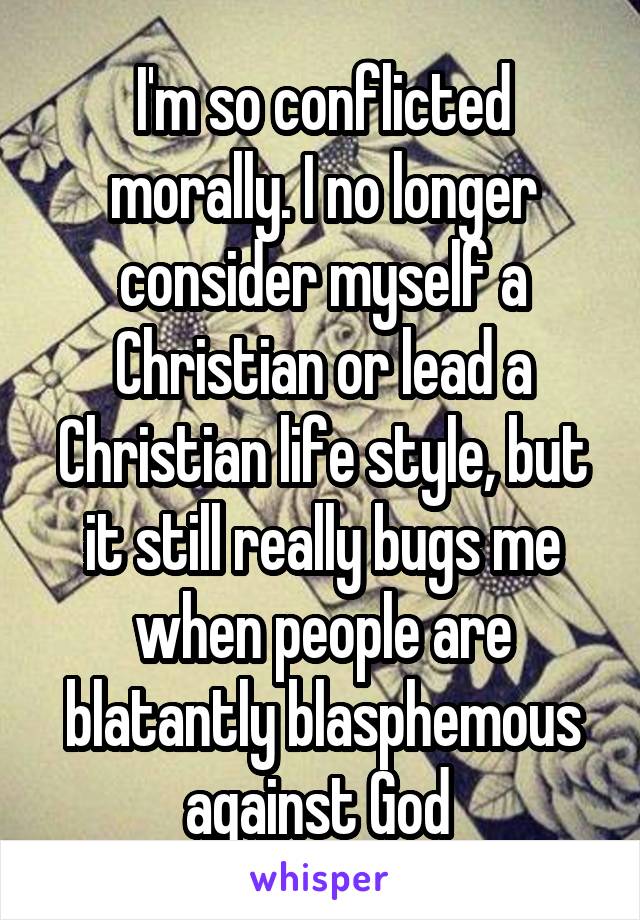 I'm so conflicted morally. I no longer consider myself a Christian or lead a Christian life style, but it still really bugs me when people are blatantly blasphemous against God 