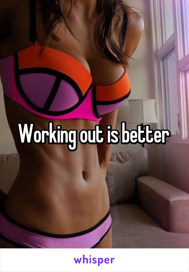 Working out is better 