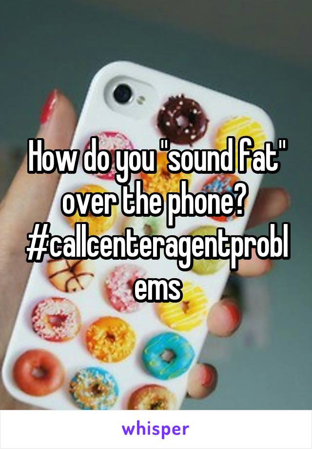 How do you "sound fat" over the phone? 
#callcenteragentproblems