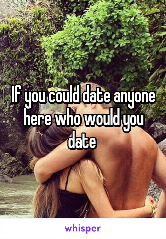 If you could date anyone here who would you date 