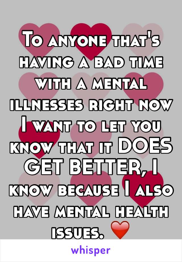 To anyone that's having a bad time with a mental illnesses right now I want to let you know that it DOES GET BETTER, I know because I also have mental health issues. ❤️ 