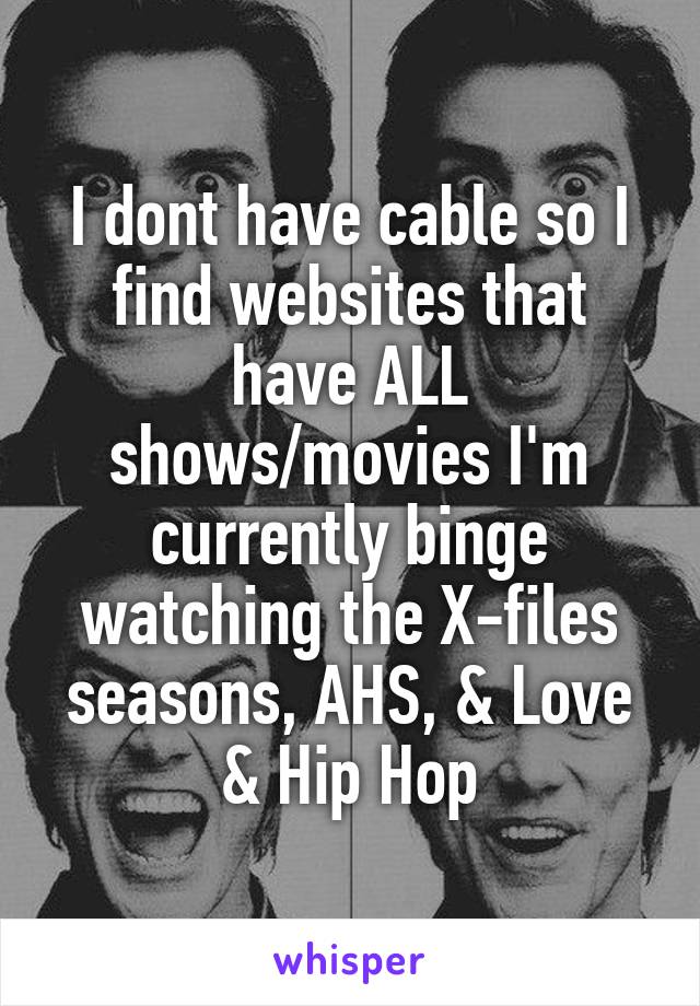 I dont have cable so I find websites that have ALL shows/movies I'm currently binge watching the X-files seasons, AHS, & Love & Hip Hop