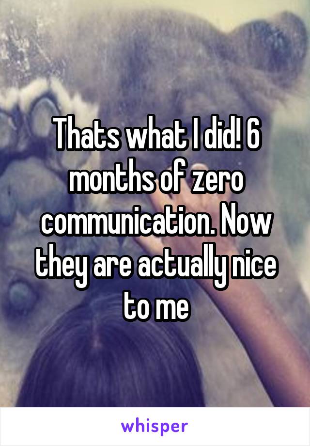 Thats what I did! 6 months of zero communication. Now they are actually nice to me