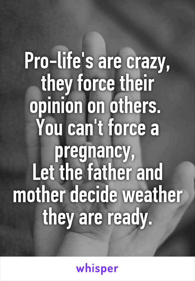 Pro-life's are crazy, they force their opinion on others. 
You can't force a pregnancy, 
Let the father and mother decide weather they are ready.