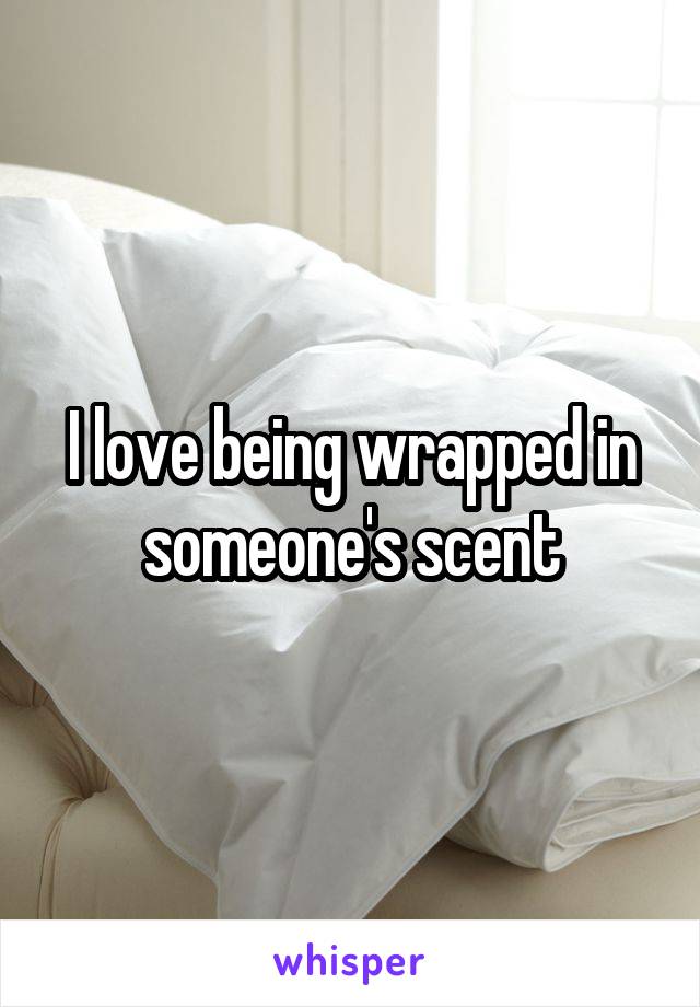 I love being wrapped in someone's scent