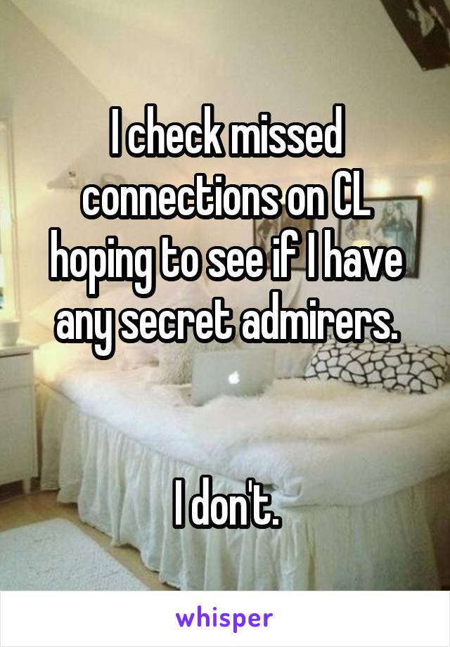 I check missed connections on CL hoping to see if I have any secret admirers.


 I don't. 