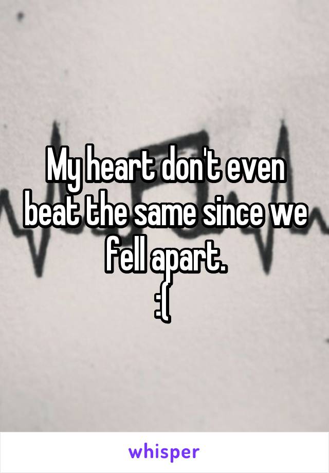 My heart don't even beat the same since we fell apart.
:( 