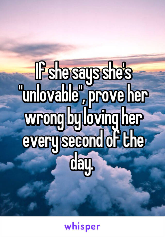 If she says she's "unlovable", prove her wrong by loving her every second of the day. 