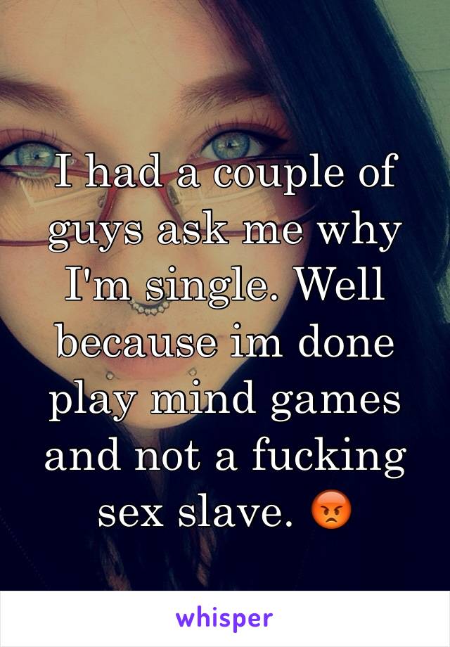 I had a couple of guys ask me why I'm single. Well because im done play mind games and not a fucking sex slave. 😡