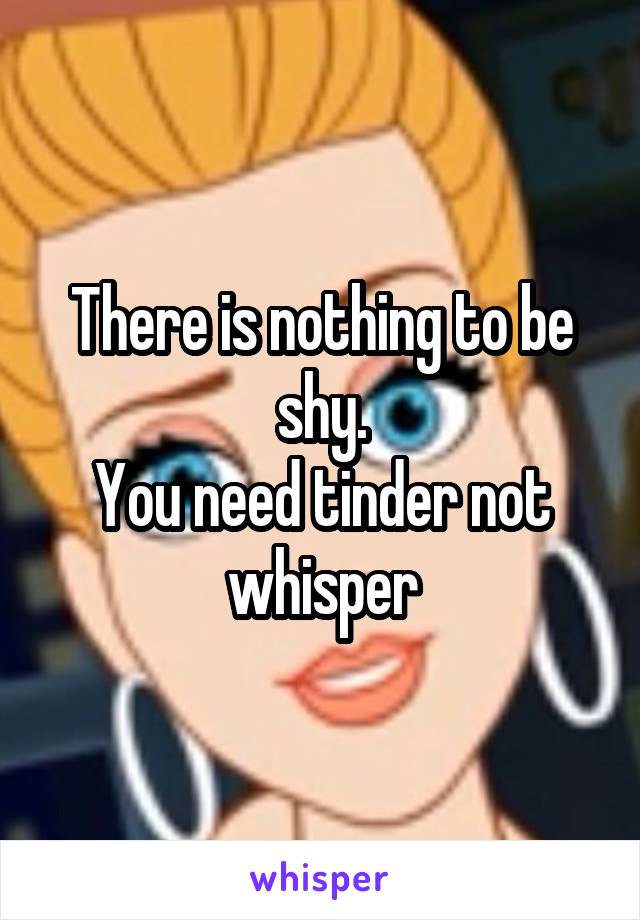 There is nothing to be shy.
You need tinder not whisper