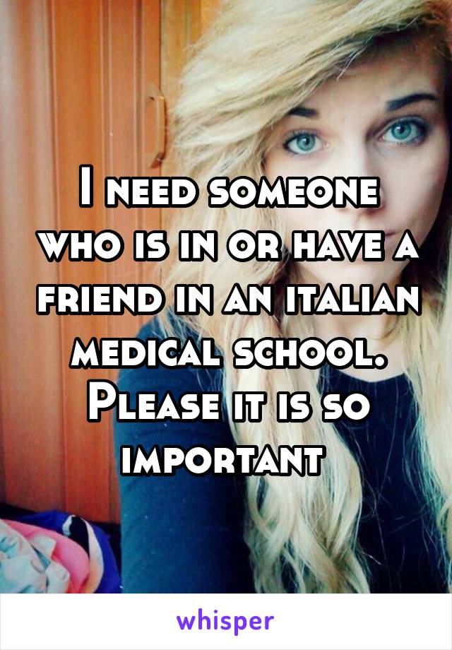 I need someone who is in or have a friend in an italian medical school. Please it is so important 