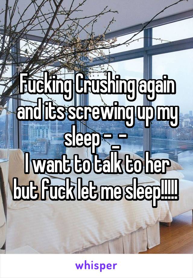 Fucking Crushing again and its screwing up my sleep -_- 
I want to talk to her but fuck let me sleep!!!!! 