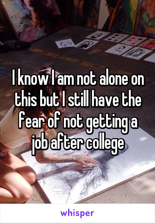 I know I am not alone on this but I still have the fear of not getting a job after college