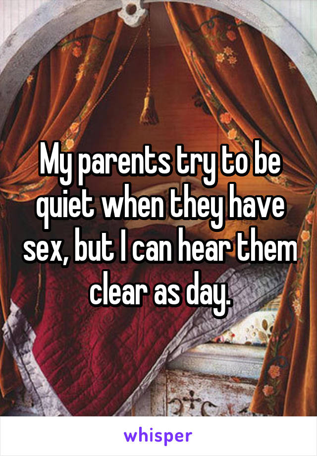 My parents try to be quiet when they have sex, but I can hear them clear as day.