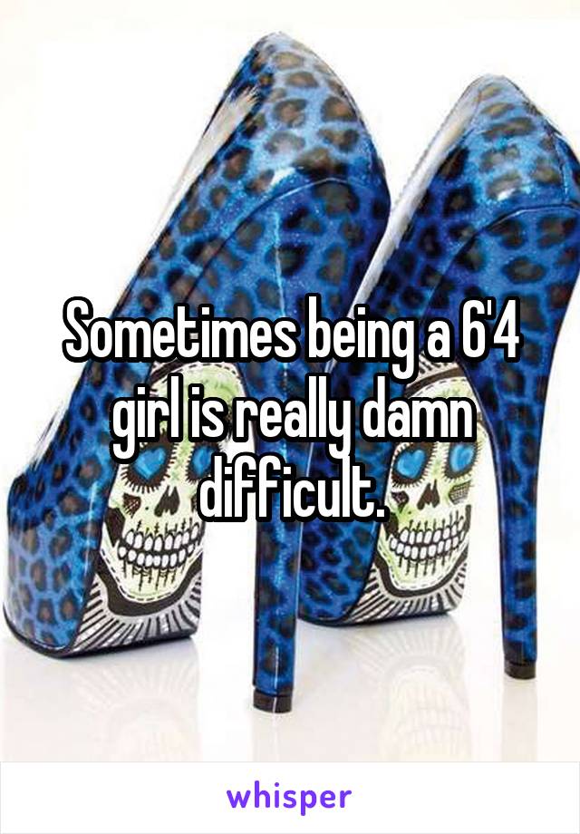 Sometimes being a 6'4 girl is really damn difficult.