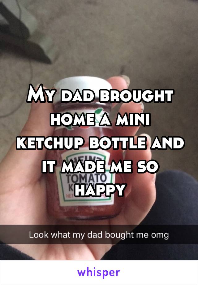 My dad brought home a mini ketchup bottle and it made me so happy