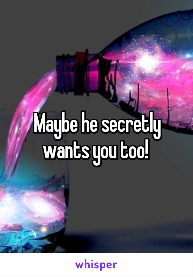 Maybe he secretly wants you too! 