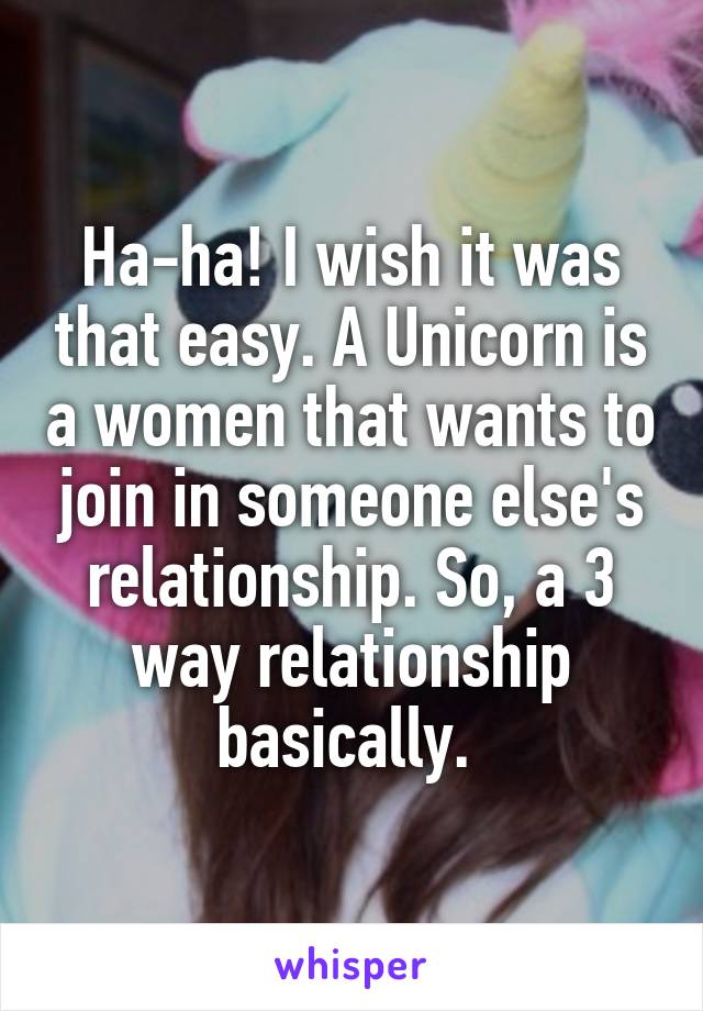 Ha-ha! I wish it was that easy. A Unicorn is a women that wants to join in someone else's relationship. So, a 3 way relationship basically. 