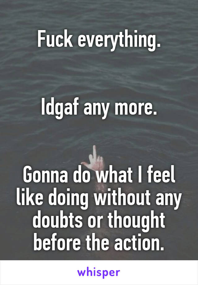 Fuck everything.


Idgaf any more.


Gonna do what I feel like doing without any doubts or thought before the action.