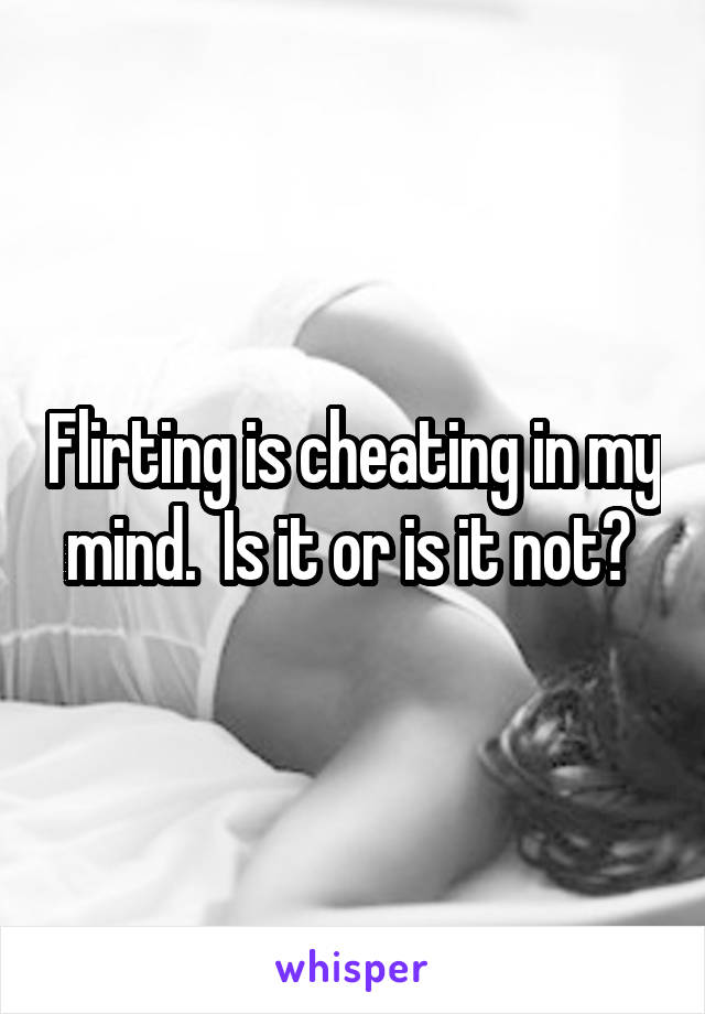 Flirting is cheating in my mind.  Is it or is it not? 