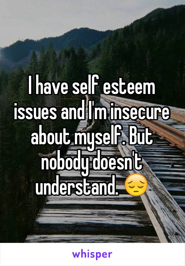 I have self esteem issues and I'm insecure about myself. But nobody doesn't understand. 😔