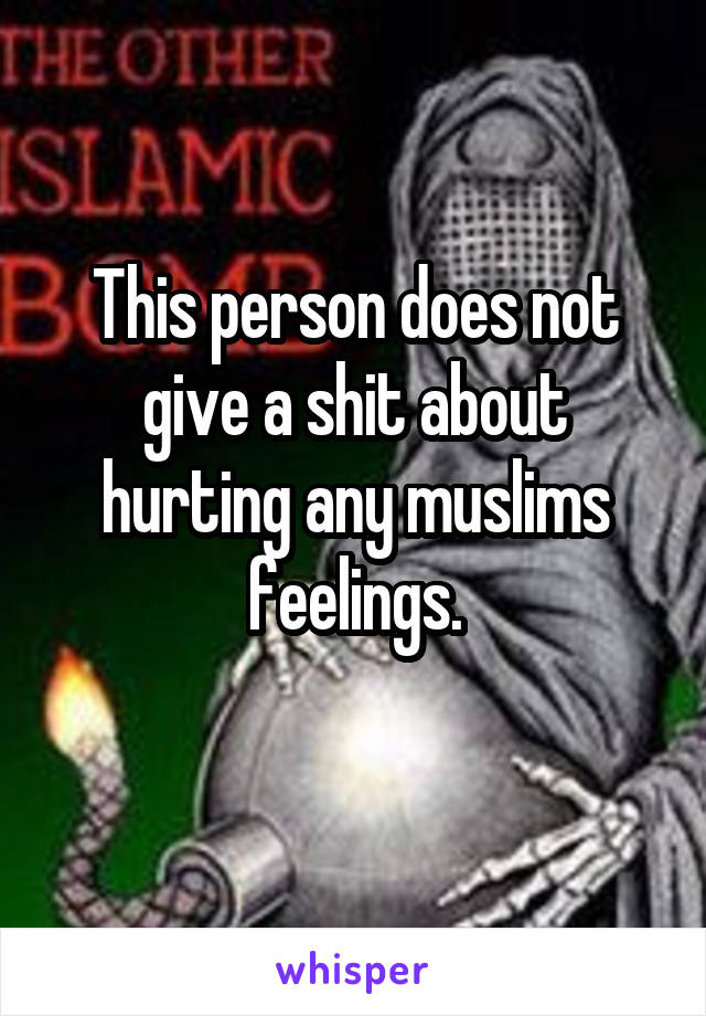 This person does not give a shit about hurting any muslims feelings.
