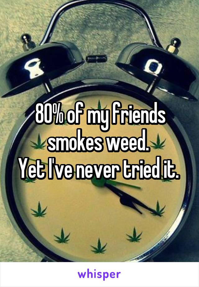 80% of my friends smokes weed. 
Yet I've never tried it. 