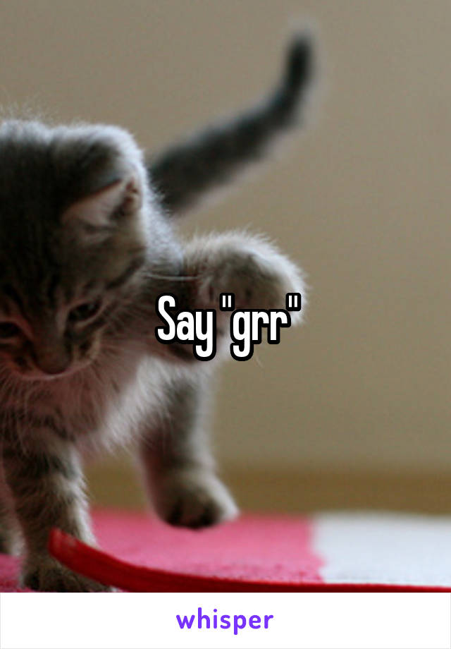 Say "grr"