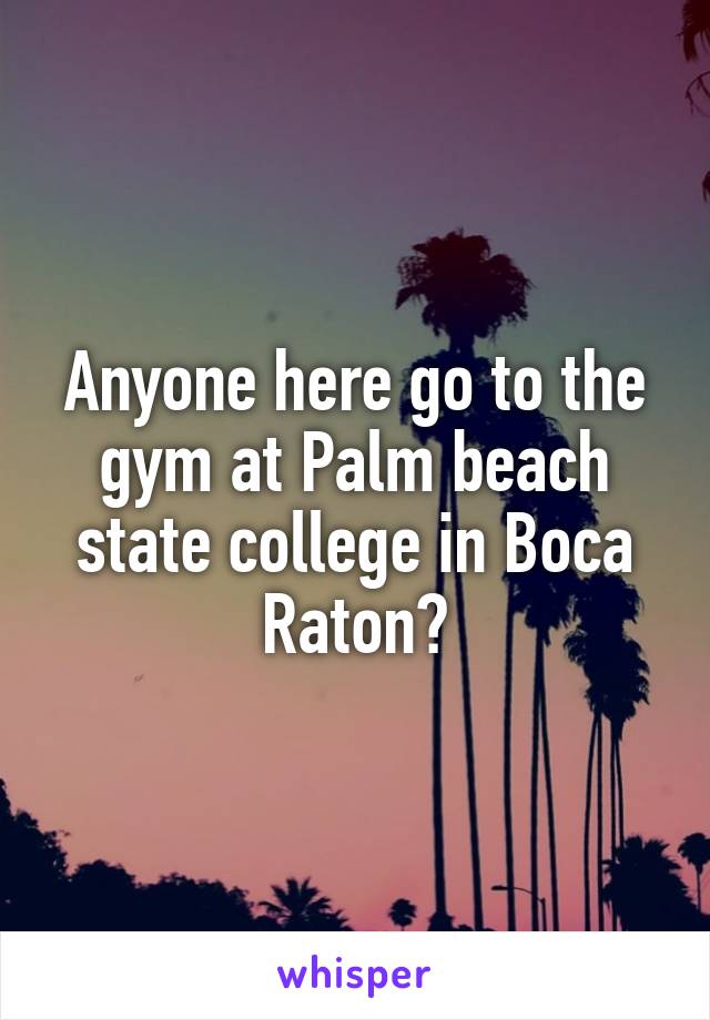 Anyone here go to the gym at Palm beach state college in Boca Raton?