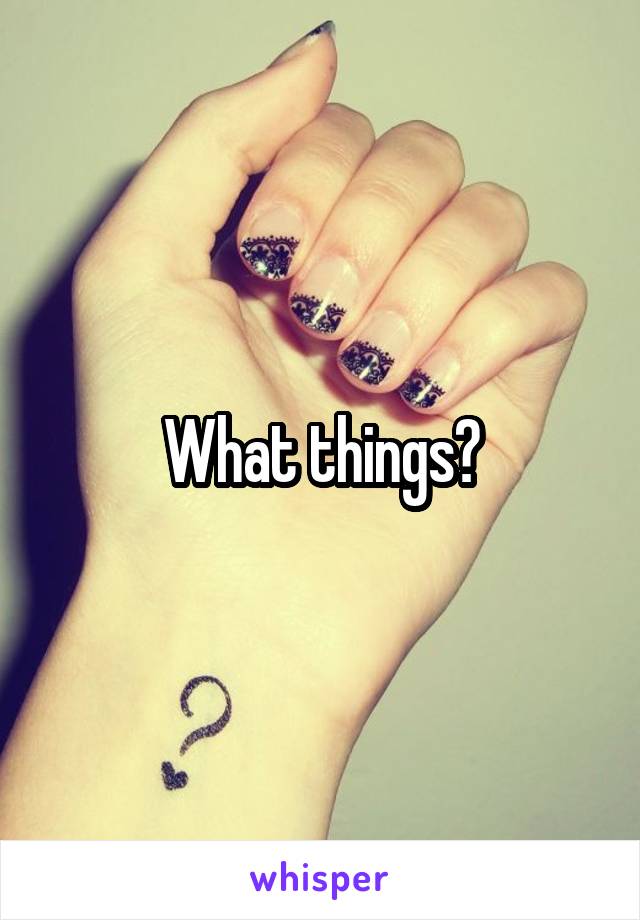 What things?